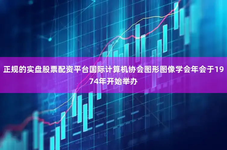正规的实盘股票配资平台国际计算机协会图形图像学会年会于1974年开始举办