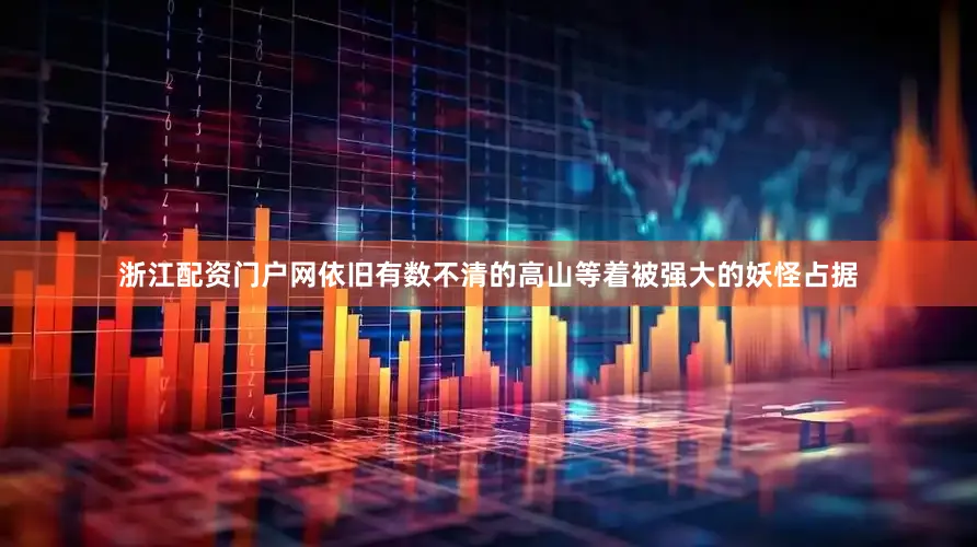 浙江配资门户网依旧有数不清的高山等着被强大的妖怪占据