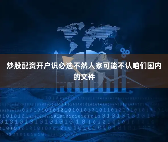 炒股配资开户识必选不然人家可能不认咱们国内的文件