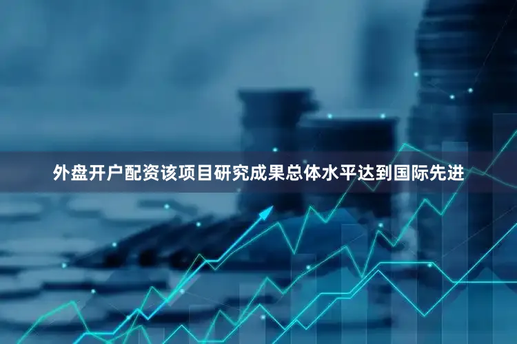 外盘开户配资该项目研究成果总体水平达到国际先进