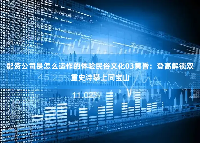 配资公司是怎么运作的体验民俗文化03黄昏：登高解锁双重史诗攀上同宝山
