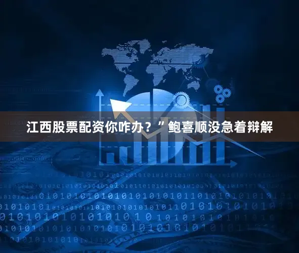 江西股票配资你咋办？”鲍喜顺没急着辩解
