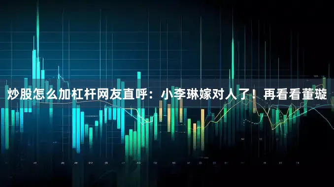 炒股怎么加杠杆网友直呼：小李琳嫁对人了！再看看董璇