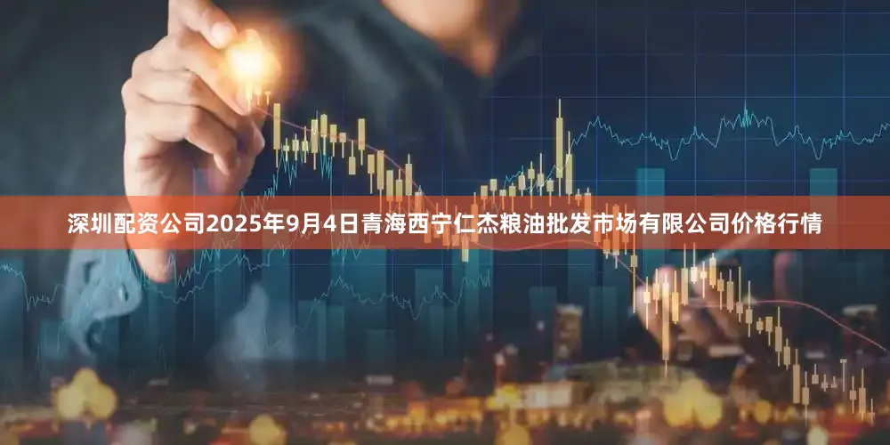 深圳配资公司2025年9月4日青海西宁仁杰粮油批发市场有限公司价格行情