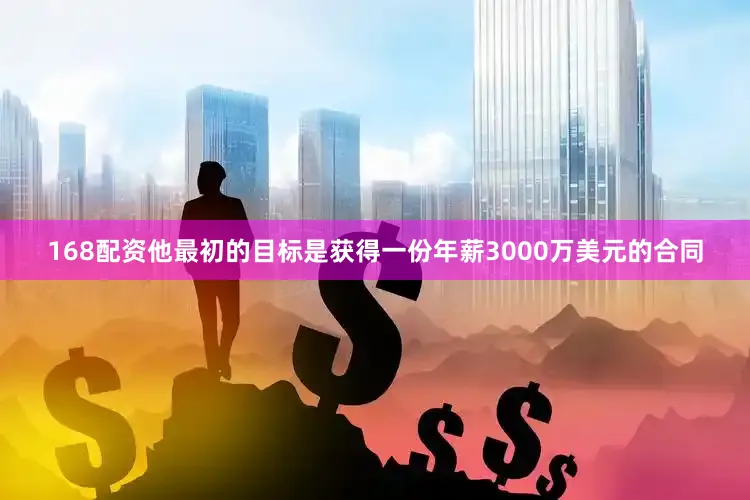 168配资他最初的目标是获得一份年薪3000万美元的合同
