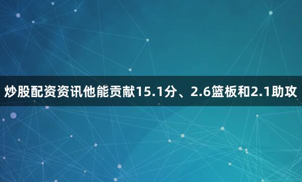 炒股配资资讯他能贡献15.1分、2.6篮板和2.1助攻