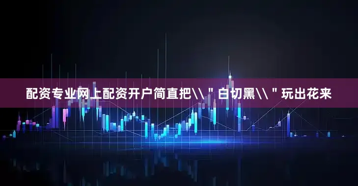 配资专业网上配资开户简直把\＂白切黑\＂玩出花来