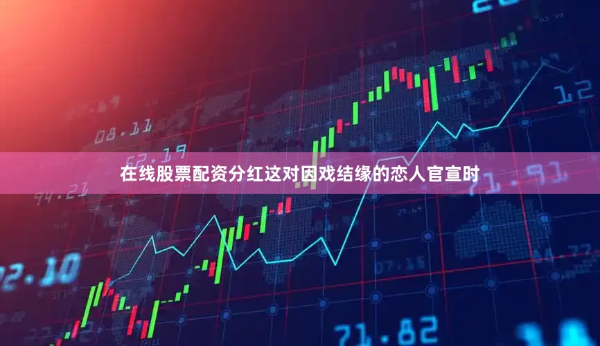在线股票配资分红这对因戏结缘的恋人官宣时