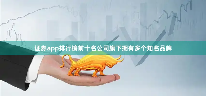 证券app排行榜前十名公司旗下拥有多个知名品牌