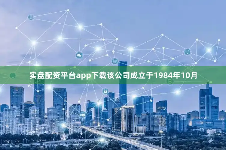 实盘配资平台app下载该公司成立于1984年10月