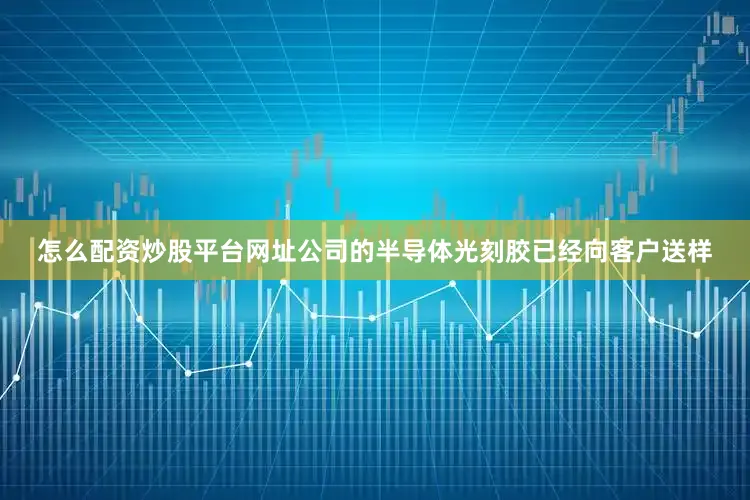 怎么配资炒股平台网址公司的半导体光刻胶已经向客户送样