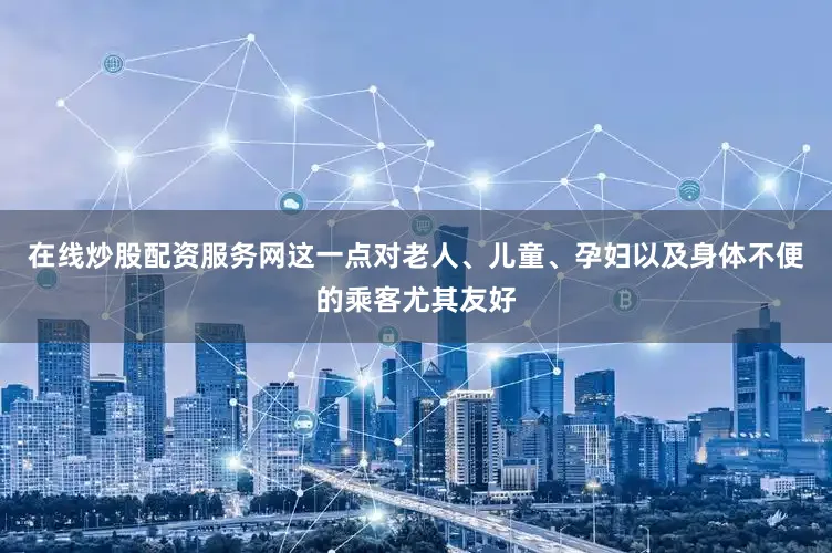 在线炒股配资服务网这一点对老人、儿童、孕妇以及身体不便的乘客尤其友好
