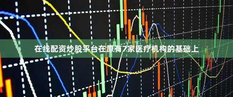 在线配资炒股平台在原有7家医疗机构的基础上