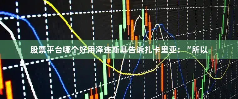 股票平台哪个好用泽连斯基告诉扎卡里亚：“所以