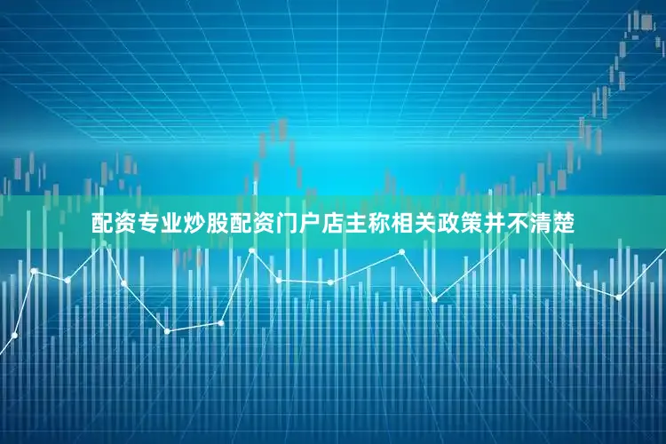 配资专业炒股配资门户店主称相关政策并不清楚