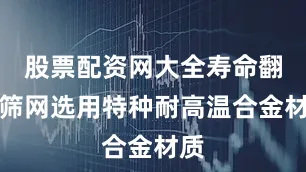 股票配资网大全寿命翻倍筛网选用特种耐高温合金材质