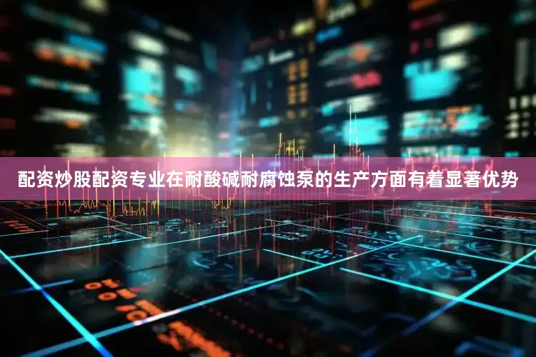 配资炒股配资专业在耐酸碱耐腐蚀泵的生产方面有着显著优势