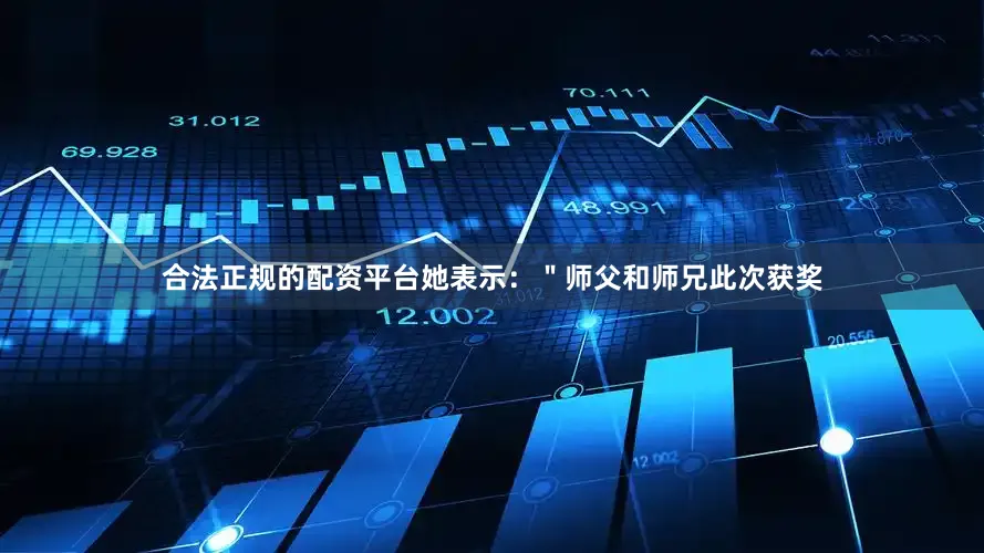 合法正规的配资平台她表示：＂师父和师兄此次获奖