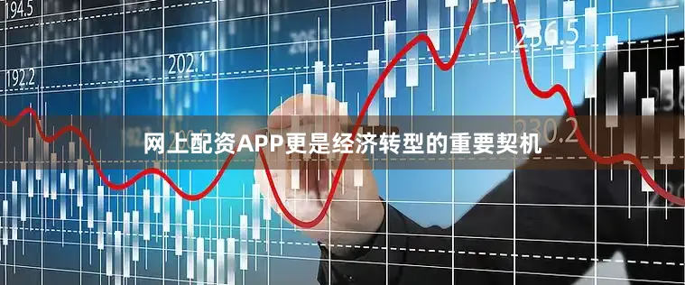 网上配资APP更是经济转型的重要契机