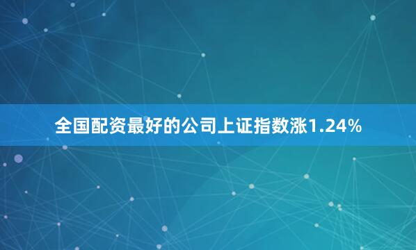 全国配资最好的公司上证指数涨1.24%