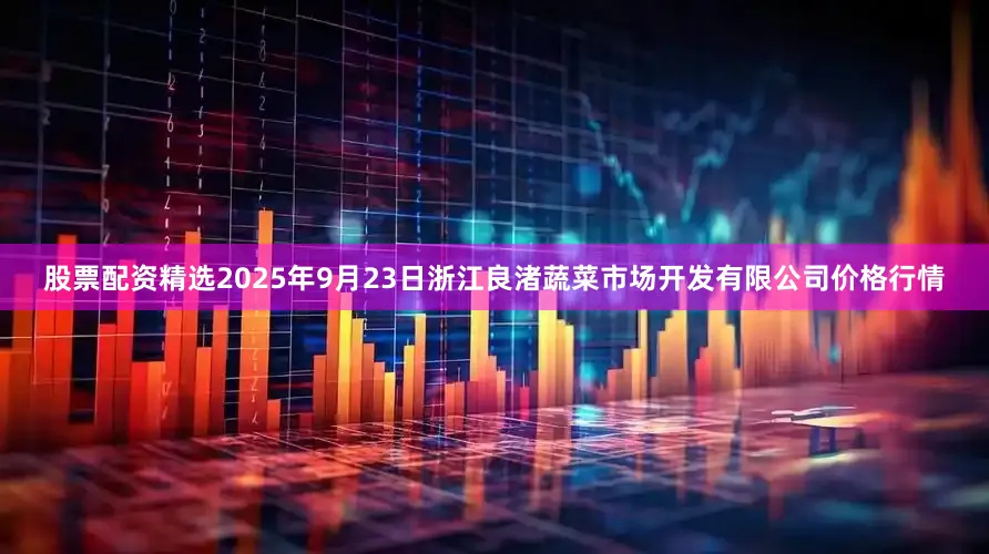 股票配资精选2025年9月23日浙江良渚蔬菜市场开发有限公司价格行情