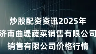 炒股配资资讯2025年9月23日济南曲堤蔬菜销售有限公司价格行情