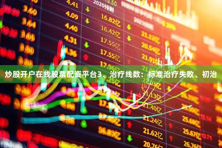 炒股开户在线股票配资平台3、治疗线数：标准治疗失败、初治