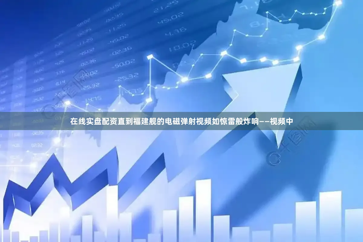 在线实盘配资直到福建舰的电磁弹射视频如惊雷般炸响——视频中