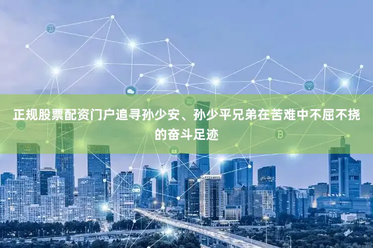 正规股票配资门户追寻孙少安、孙少平兄弟在苦难中不屈不挠的奋斗足迹