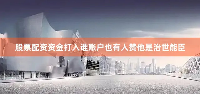 股票配资资金打入谁账户也有人赞他是治世能臣