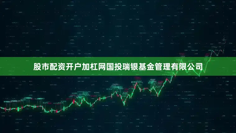 股市配资开户加杠网国投瑞银基金管理有限公司