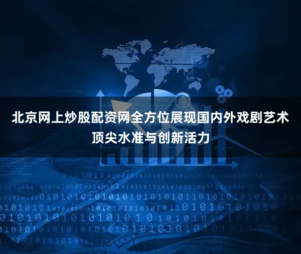 北京网上炒股配资网全方位展现国内外戏剧艺术顶尖水准与创新活力